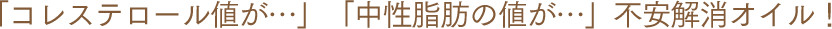 「コレステロール値が…」「中性脂肪の値が…」不安解消オイル！