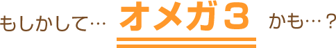 もしかしてオメガ3?
